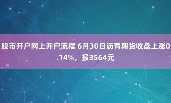 股市开户网上开户流程 6月30日沥青期货收盘上涨0.14%，报3564元
