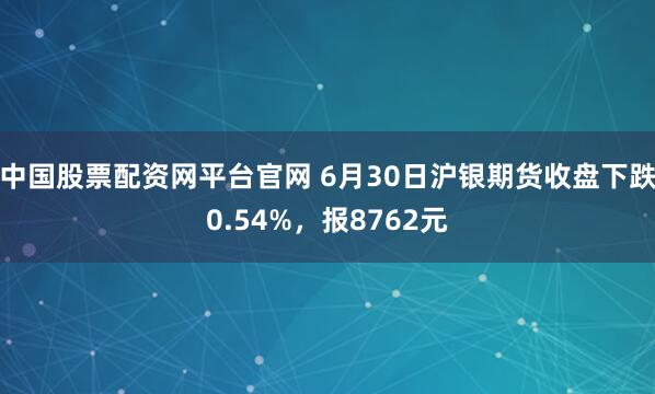 中国股票配资网平台官网 6月30日沪银期货收盘下跌0.54%，报8762元