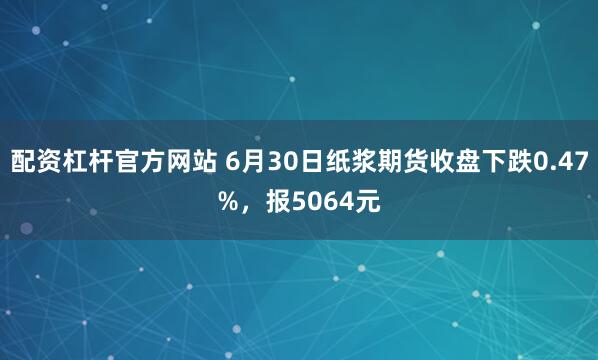 配资杠杆官方网站 6月30日纸浆期货收盘下跌0.47%，报5064元