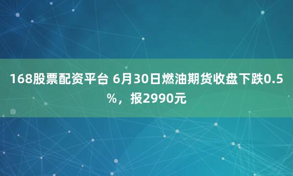 168股票配资平台 6月30日燃油期货收盘下跌0.5%，报2990元