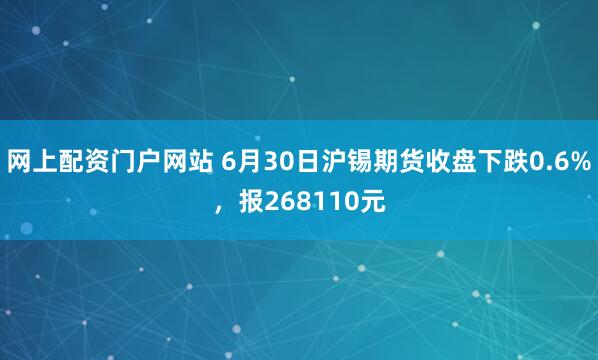 网上配资门户网站 6月30日沪锡期货收盘下跌0.6%，报268110元