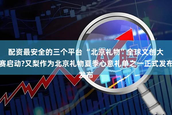 配资最安全的三个平台 “北京礼物”全球文创大赛启动?又梨作为北京礼物夏季心意礼单之一正式发布