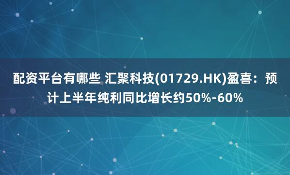 配资平台有哪些 汇聚科技(01729.HK)盈喜：预计上半年纯利同比增长约50%-60%