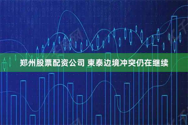 郑州股票配资公司 柬泰边境冲突仍在继续