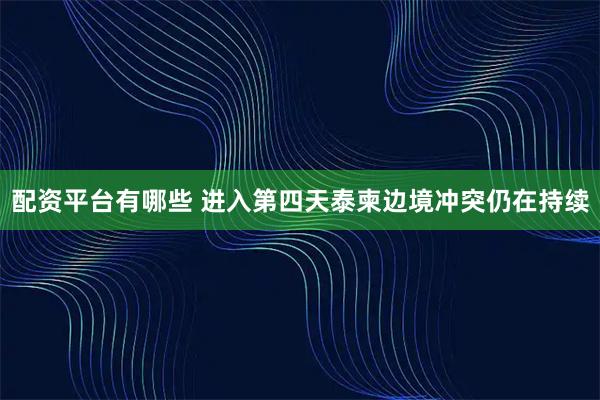 配资平台有哪些 进入第四天　泰柬边境冲突仍在持续