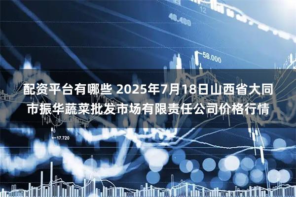 配资平台有哪些 2025年7月18日山西省大同市振华蔬菜批发市场有限责任公司价格行情