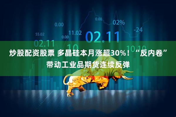 炒股配资股票 多晶硅本月涨超30%！“反内卷”带动工业品期货连续反弹