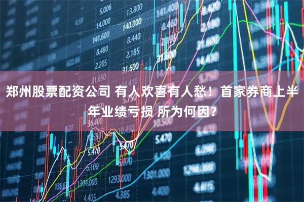 郑州股票配资公司 有人欢喜有人愁！首家券商上半年业绩亏损 所为何因？