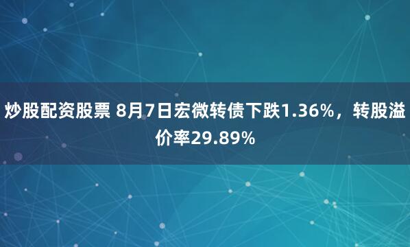 炒股配资股票 8月7日宏微转债下跌1.36%，转股溢价率29.89%