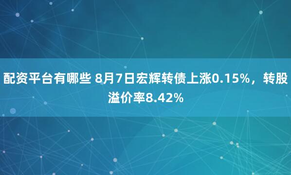 配资平台有哪些 8月7日宏辉转债上涨0.15%，转股溢价率8.42%