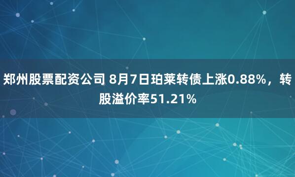 郑州股票配资公司 8月7日珀莱转债上涨0.88%，转股溢价率51.21%