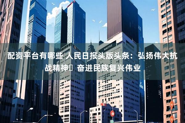 配资平台有哪些 人民日报头版头条：弘扬伟大抗战精神 奋进民族复兴伟业