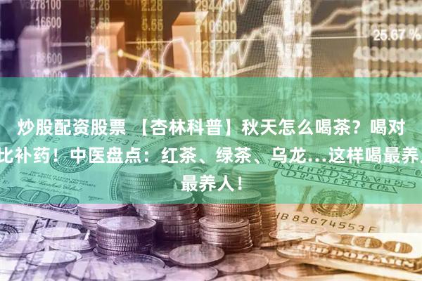 炒股配资股票 【杏林科普】秋天怎么喝茶？喝对堪比补药！中医盘点：红茶、绿茶、乌龙…这样喝最养人！