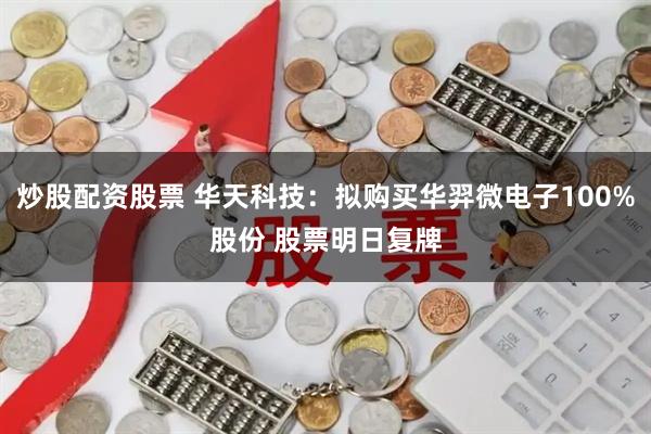 炒股配资股票 华天科技：拟购买华羿微电子100%股份 股票明日复牌