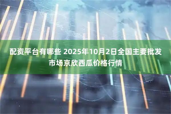 配资平台有哪些 2025年10月2日全国主要批发市场京欣西瓜价格行情