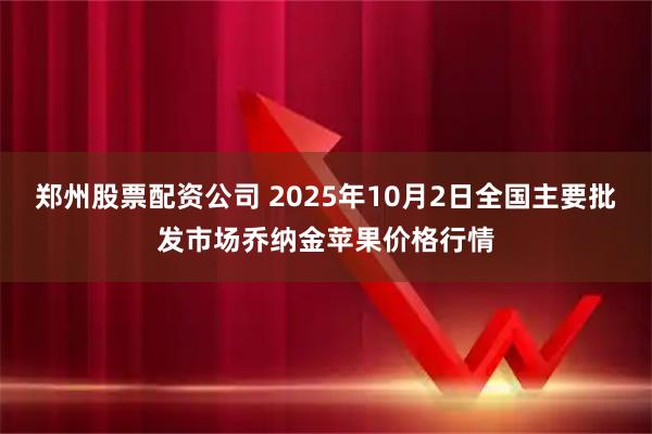 郑州股票配资公司 2025年10月2日全国主要批发市场乔纳金苹果价格行情