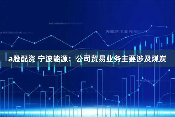 a股配资 宁波能源：公司贸易业务主要涉及煤炭